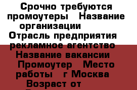 Срочно требуются промоутеры › Название организации ­ BTL  › Отрасль предприятия ­ рекламное агентство › Название вакансии ­ Промоутер › Место работы ­ г.Москва › Возраст от ­ 16 › Возраст до ­ 60 - Московская обл., Москва г. Работа » Вакансии   . Московская обл.